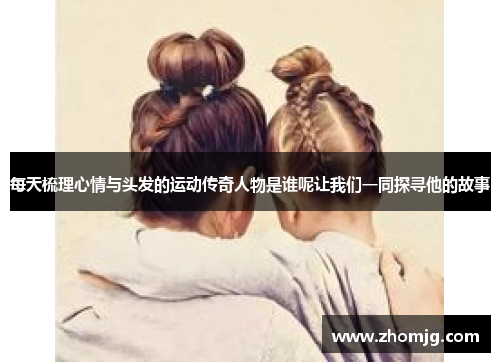 每天梳理心情与头发的运动传奇人物是谁呢让我们一同探寻他的故事